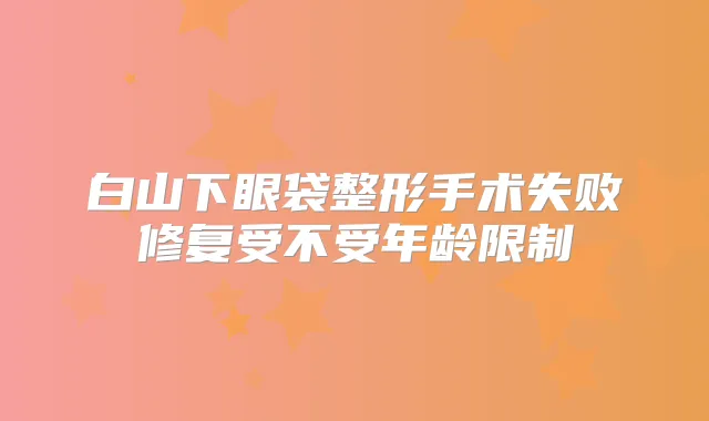 白山下眼袋整形手术失败修复受不受年龄限制