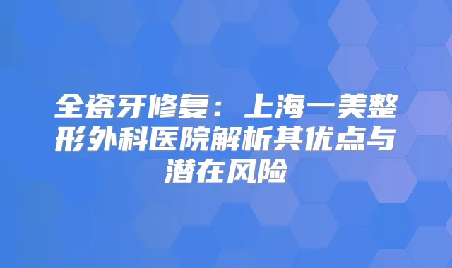 全瓷牙修复：上海一美整形外科医院解析其优点与潜在风险
