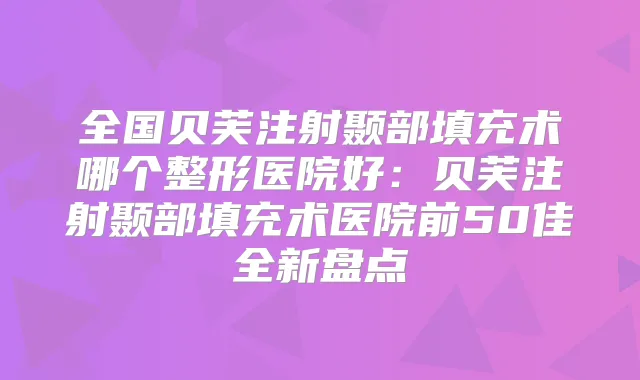 全国贝芙注射颞部填充术哪个整形医院好：贝芙注射颞部填充术医院前50佳全新盘点