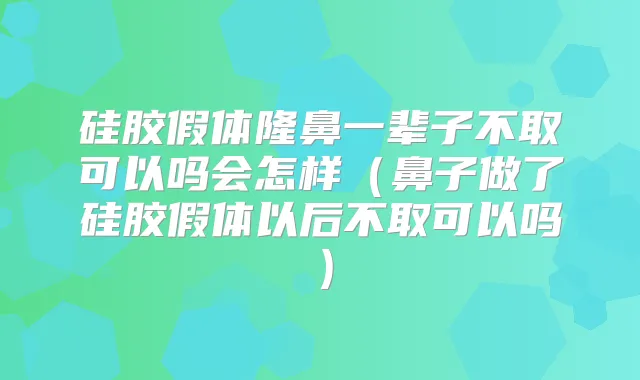 硅胶假体隆鼻一辈子不取可以吗会怎样（鼻子做了硅胶假体以后不取可以吗）