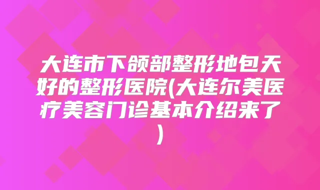 大连市下颌部整形地包天好的整形医院(大连尔美医疗美容门诊基本介绍来了)