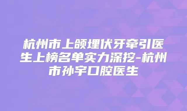 杭州市上颌埋伏牙牵引医生上榜名单实力深挖-杭州市孙宇口腔医生