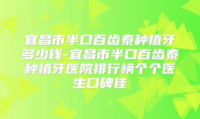 宜昌市半口百齿泰种植牙多少钱-宜昌市半口百齿泰种植牙医院排行榜个个医生口碑佳