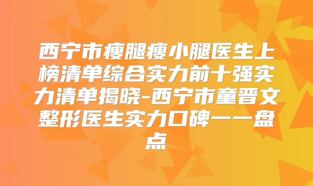 西宁市瘦腿瘦小腿医生上榜清单综合实力前十强实力清单揭晓-西宁市童晋文整形医生实力口碑一一盘点