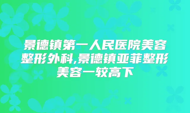 景德镇第一人民医院美容整形外科,景德镇亚菲整形美容一较高下