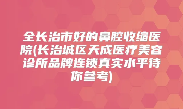 全长治市好的鼻腔收缩医院(长治城区天成医疗美容诊所品牌连锁真实水平待你参考)