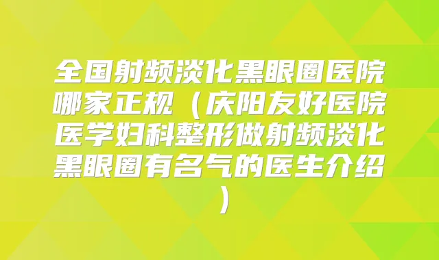 全国射频淡化黑眼圈医院哪家正规（庆阳友好医院医学妇科整形做射频淡化黑眼圈有名气的医生介绍）