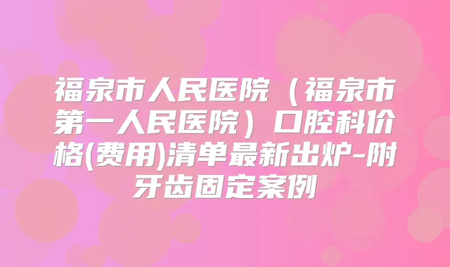 福泉市人民医院（福泉市第一人民医院）口腔科价格(费用)清单新出炉-附牙齿固定案例