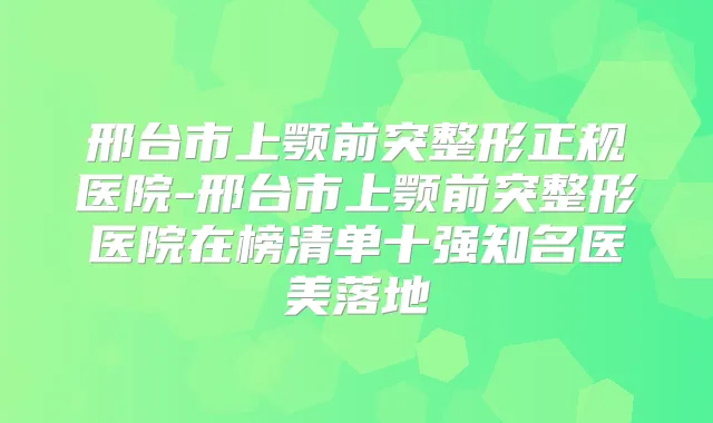 邢台市上颚前突整形正规医院-邢台市上颚前突整形医院在榜清单十强知名医美落地