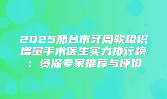 2025邢台市牙周软组织增量手术医生实力排行榜:资深专家推荐与评价