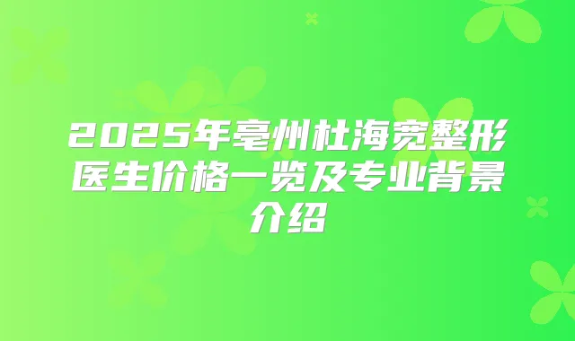 2025年亳州杜海宽整形医生价格一览及专业背景介绍