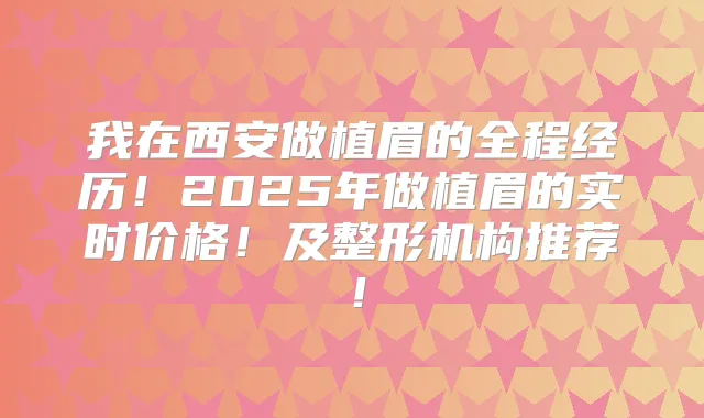 我在西安做植眉的全程经历！2025年做植眉的实时价格！及整形机构推荐！