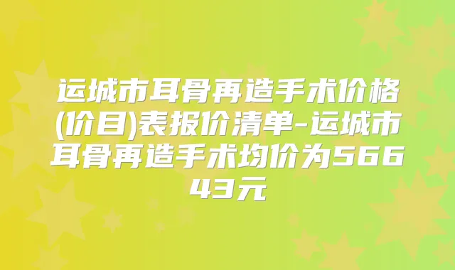 运城市耳骨再造手术价格(价目)表报价清单-运城市耳骨再造手术均价为56643元