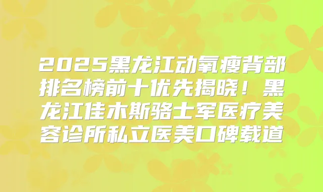 2025黑龙江动氧瘦背部排名榜前十优先揭晓！黑龙江佳木斯骆士军医疗美容诊所私立医美口碑载道