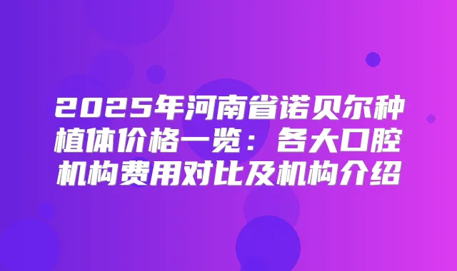 2025年河南省诺贝尔种植体价格一览:各大口腔机构费用对比及机构介绍