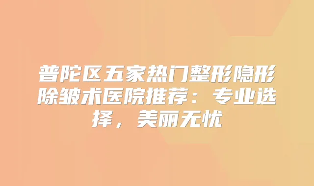 普陀区五家热门整形隐形除皱术医院推荐:专业选择,美丽无忧