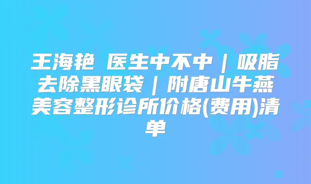 王海艳医生中不中|吸脂去除黑眼袋|附唐山牛燕美容整形诊所价格(费用)清单