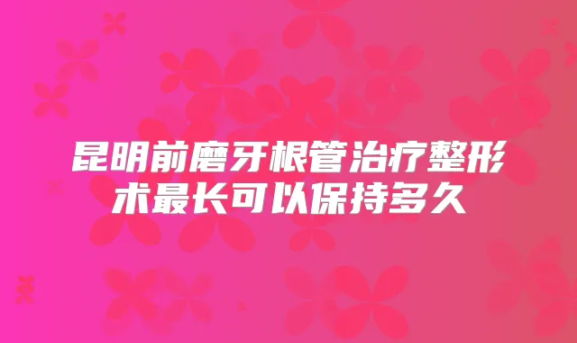 昆明前磨牙根管整形术长可以保持多久