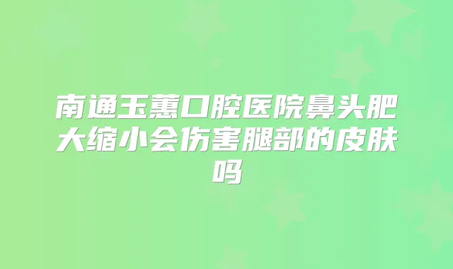 南通玉蕙口腔医院鼻头肥大缩小会伤害腿部的皮肤吗