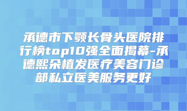承德市下颚长骨头医院排行榜top10强全面揭幕-承德熙朵植发医疗美容门诊部私立医美服务更好