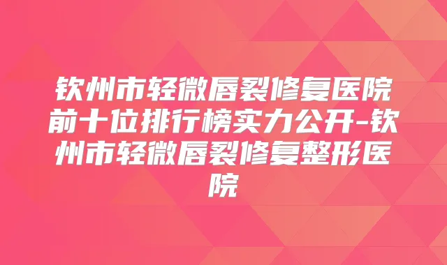 钦州市轻微唇裂修复医院前十位排行榜实力公开-钦州市轻微唇裂修复整形医院