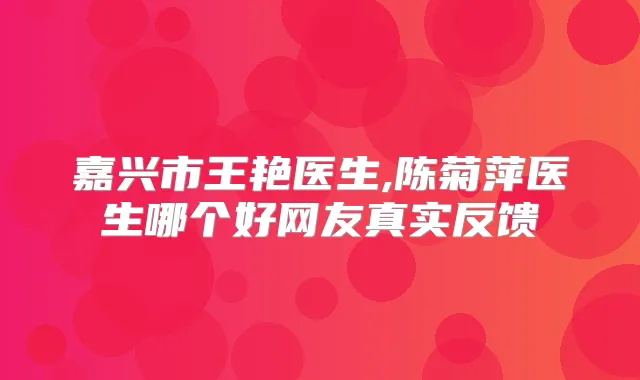 嘉兴市王艳医生,陈菊萍医生哪个好网友真实反馈