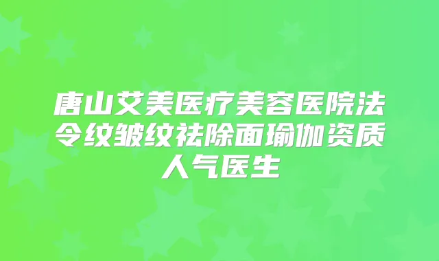 唐山艾美医疗美容医院法令纹皱纹祛除面瑜伽资质人气医生