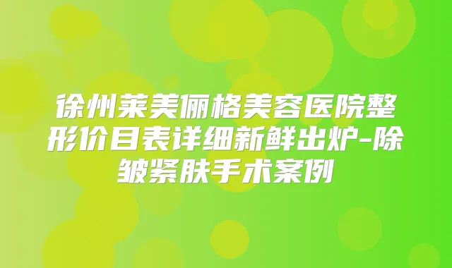 徐州莱美俪格美容医院整形价目表详细新鲜出炉-除皱紧肤手术案例