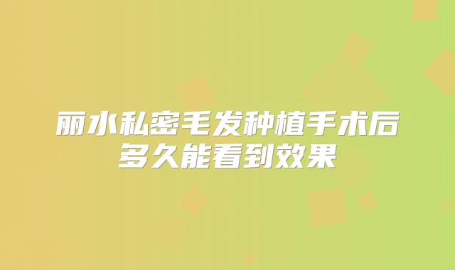 丽水私密毛发种植手术后多久能看到效果