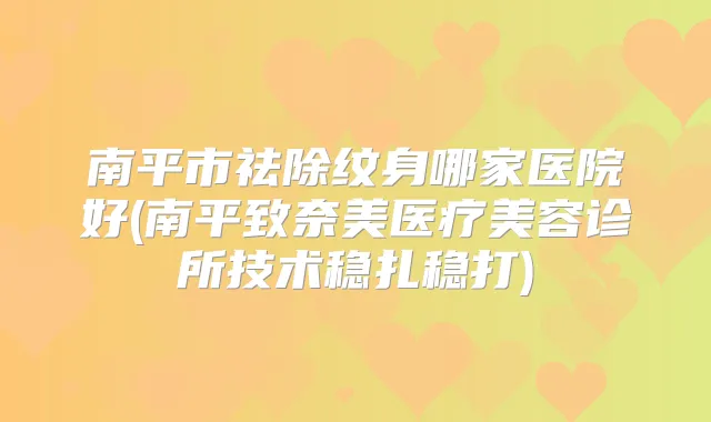 南平市祛除纹身哪家医院好(南平致奈美医疗美容诊所技术稳扎稳打)
