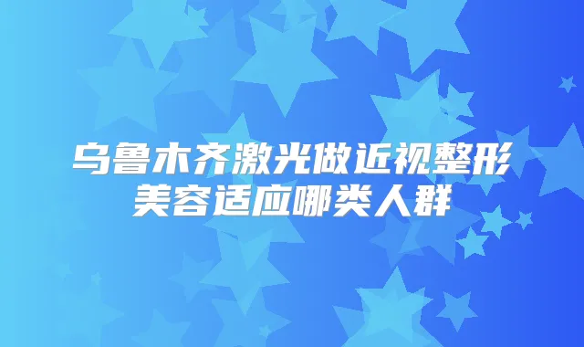 乌鲁木齐激光做近视整形美容适应哪类人群
