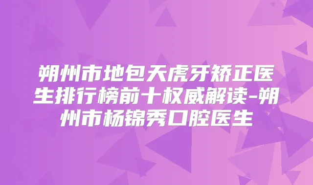 朔州市地包天虎牙矫正医生排行榜前十解读-朔州市杨锦秀口腔医生
