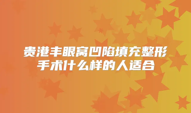 贵港丰眼窝凹陷填充整形手术什么样的人适合