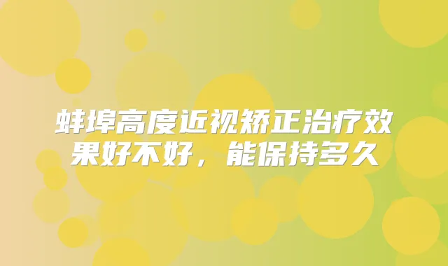 蚌埠高度近视矫正效果好不好,能保持多久
