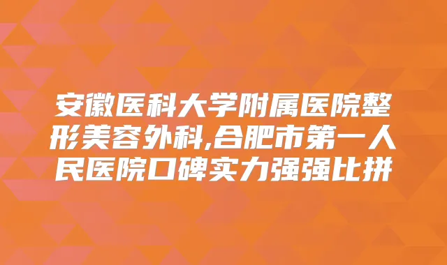 安徽医科大学附属医院整形美容外科,合肥市第一人民医院口碑实力强强比拼