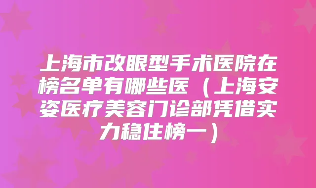 上海市改眼型手术医院在榜名单有哪些医(上海安姿医疗美容门诊部凭借实力稳住榜一)