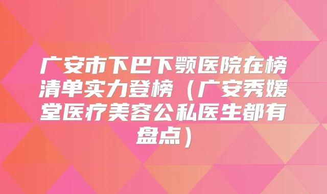 广安市下巴下颚医院在榜清单实力登榜（广安秀媛堂医疗美容公私医生都有盘点）