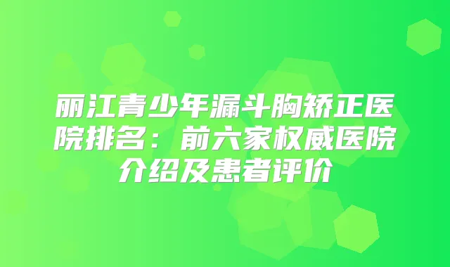 丽少年漏斗胸矫正医院排名:前六家医院介绍及患者评价