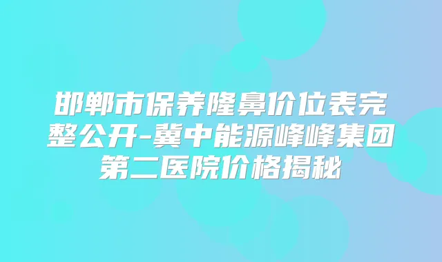 邯郸市保养隆鼻价位表完整公开-冀中能源峰峰集团第二医院价格揭秘