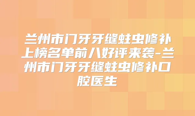兰州市门牙牙缝蛀虫修补上榜名单前八好评来袭-兰州市门牙牙缝蛀虫修补口腔医生