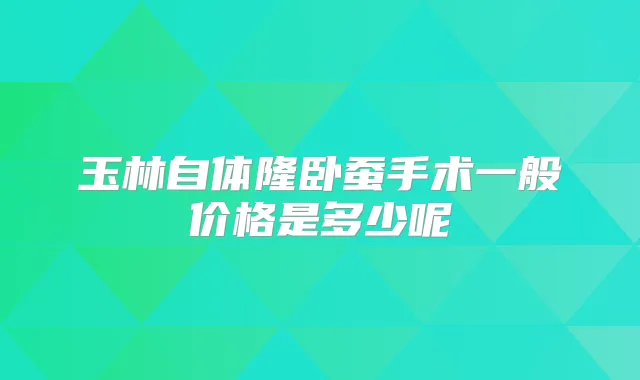 玉林自体隆卧蚕手术一般价格是多少呢