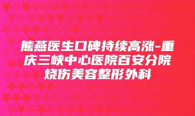 熊燕医生口碑持续高涨-重庆三峡中心医院百安分院烧伤美容整形外科