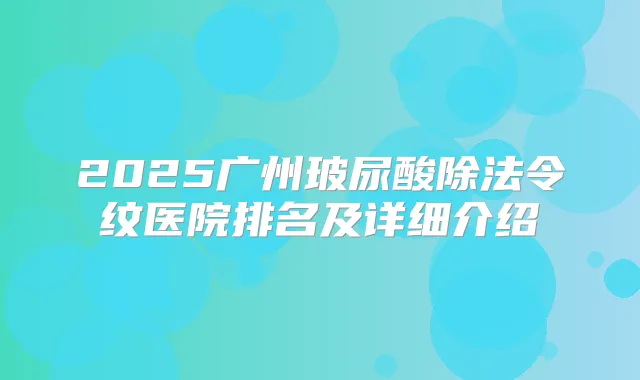 2025广州玻尿酸除法令纹医院排名及详细介绍