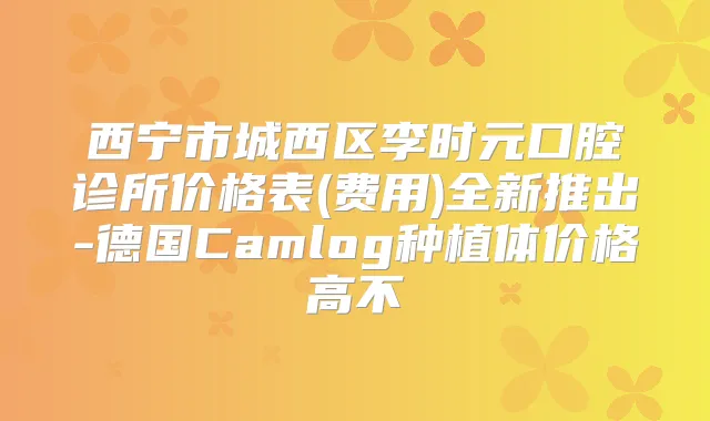 西宁市城西区李时元口腔诊所价格表(费用)全新推出-德国Camlog种植体价格高不