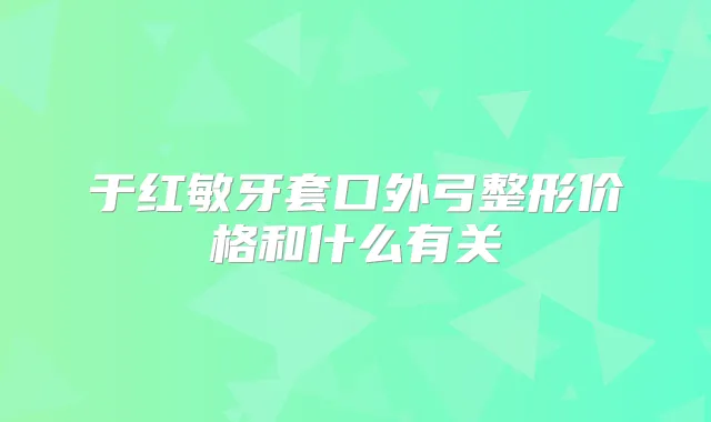 于红敏牙套口外弓整形价格和什么有关