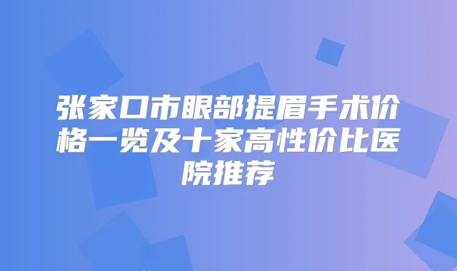 张家口市眼部提眉手术价格一览及十家高性价比医院推荐