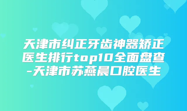 天津市纠正牙齿神器矫正医生排行top10全面盘查-天津市苏燕晨口腔医生