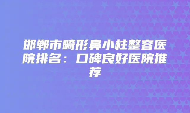 邯郸市畸形鼻小柱整容医院排名:口碑良好医院推荐