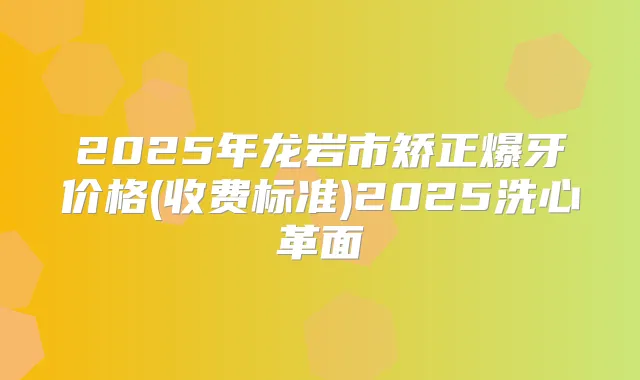 2025年龙岩市矫正爆牙价格(收费标准)2025洗心革面