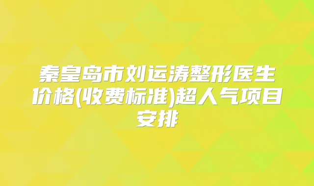 秦皇岛市刘运涛整形医生价格(收费标准)超人气项目安排